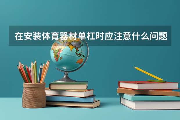 在安装体育器材单杠时应注意什么问题?