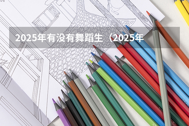 2025年有没有舞蹈生(2025年舞蹈艺考人数)