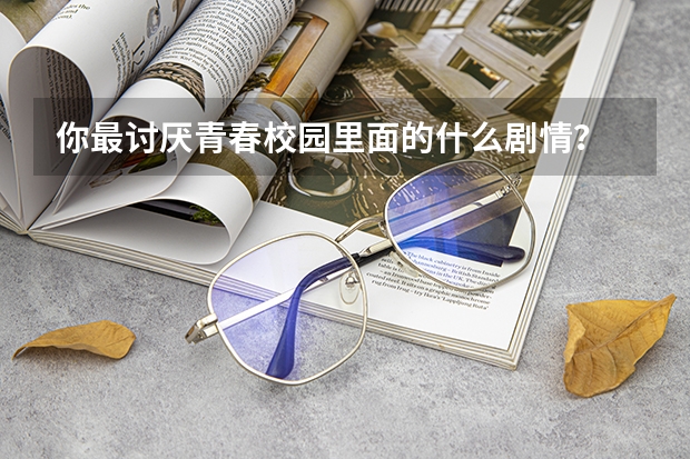 你最讨厌青春校园里面的什么剧情?