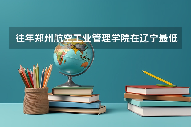 往年郑州航空工业管理学院在辽宁最低录取分数参考
