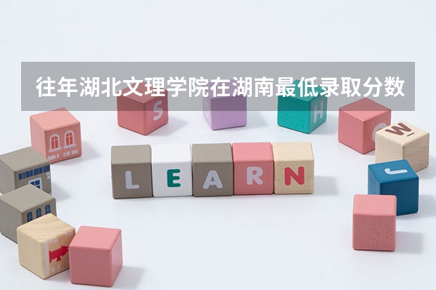 往年湖北文理学院在湖南最低录取分数参考