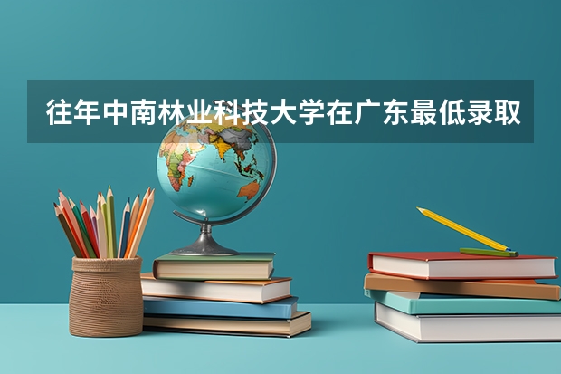 往年中南林业科技大学在广东最低录取分数参考