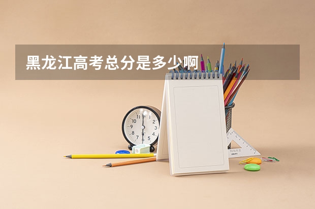 黑龙江高考总分是多少啊