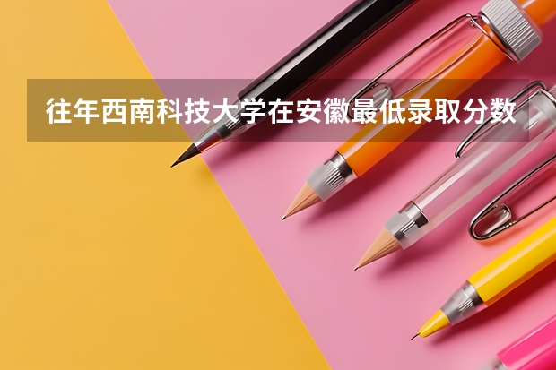 往年西南科技大学在安徽最低录取分数参考