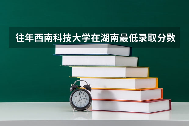 往年西南科技大学在湖南最低录取分数参考