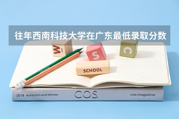 往年西南科技大学在广东最低录取分数参考
