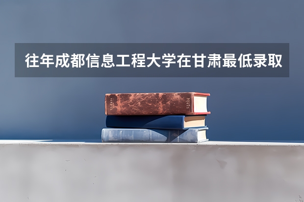 往年成都信息工程大学在甘肃最低录取分数参考