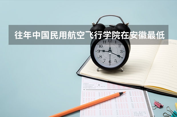 往年中国民用航空飞行学院在安徽最低录取分数参考