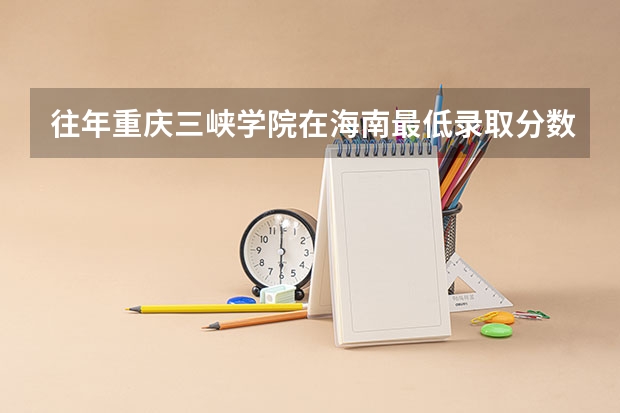 往年重庆三峡学院在海南最低录取分数参考