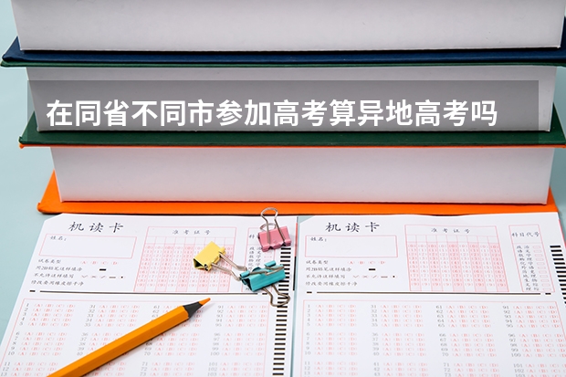 在同省不同市参加高考算异地高考吗