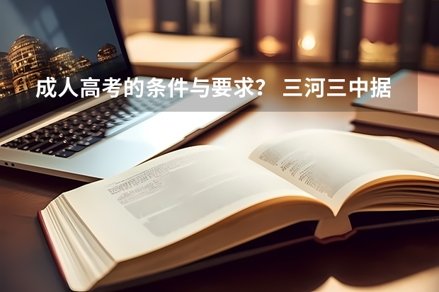 成人高考的条件与要求？ 三河三中据说有个对口，说是300多分就能上河北师范大学，分数低
