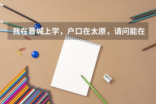 我在晋城上学,户口在太原,请问能在晋城参加高考吗?