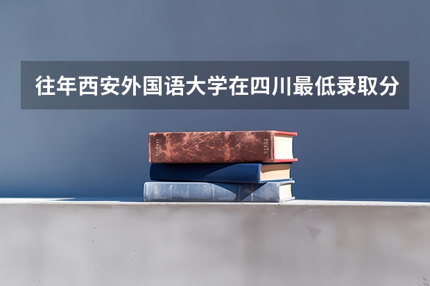 往年西安外国语大学在四川最低录取分数参考