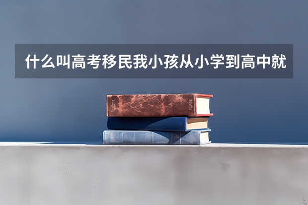 什么叫高考移民我小孩从小学到高中就在这个地方读书，但我们不是本地