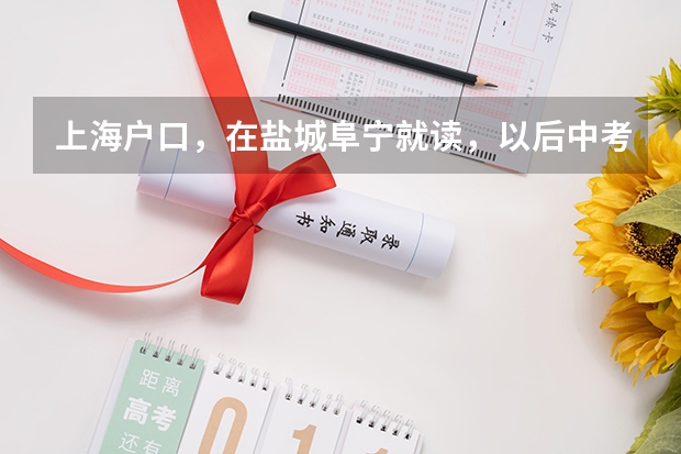 上海户口，在盐城阜宁就读，以后中考，跟高考需要什么资料啊？