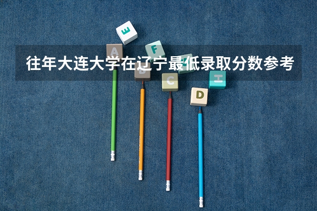 往年大连大学在辽宁最低录取分数参考