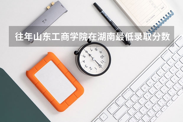 往年山东工商学院在湖南最低录取分数参考
