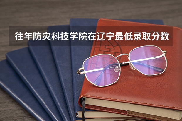 往年防灾科技学院在辽宁最低录取分数参考