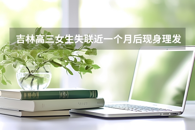 吉林高三女生失联近一个月后现身理发店?其父亲是如何回应这件事的?