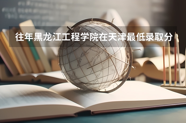 往年黑龙江工程学院在天津最低录取分数参考