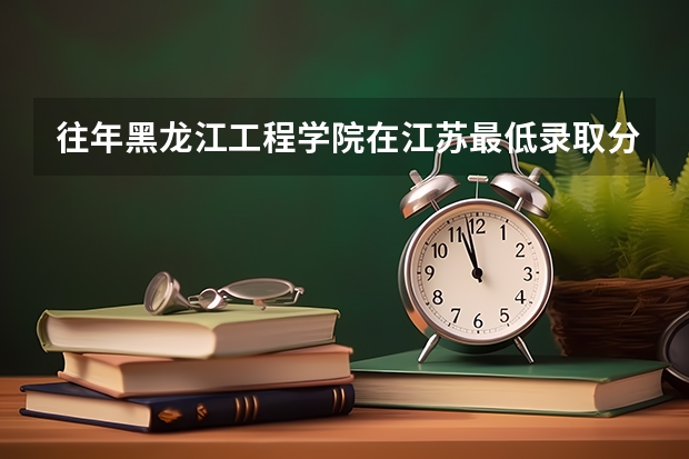 往年黑龙江工程学院在江苏最低录取分数参考