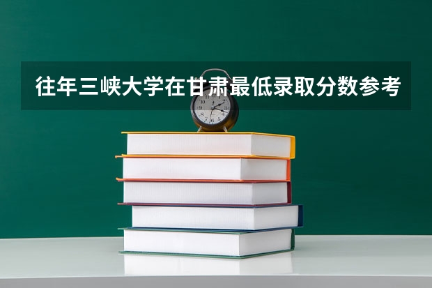 往年三峡大学在甘肃最低录取分数参考