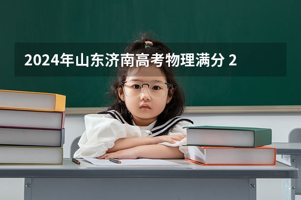 2024年山东济南高考物理满分 2024年贵州高考专科批录取分数线公布 物理：180历史：180