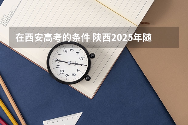 在西安高考的条件 陕西2025年随迁子女高考政策?