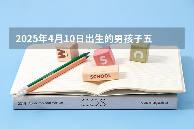 2025年4月10日出生的男孩子五行查询,根据八字高分起名（10月3日，是不是到2025年10月3日可以领取结婚证？）