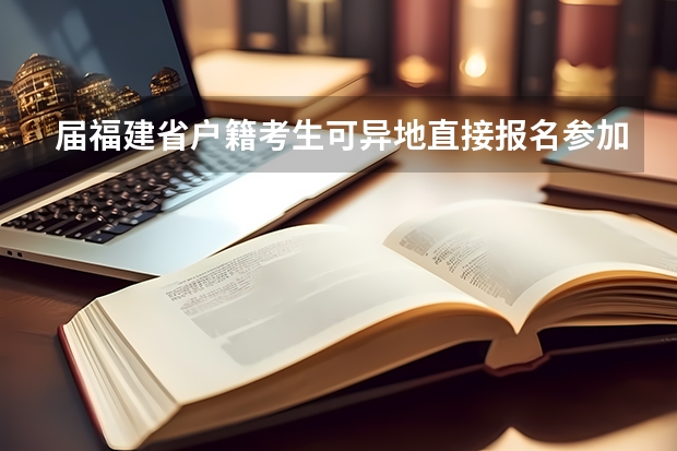 届福建省户籍考生可异地直接报名参加高考（福建高考定向看学籍还是看户籍）