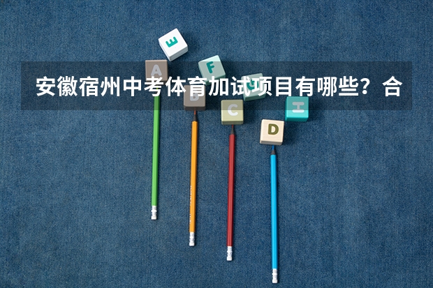 安徽宿州中考体育加试项目有哪些？合格成绩是什么（比如1000米跑是多长时间、立定跳远是多远）？