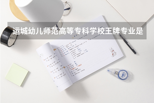 运城幼儿师范高等专科学校王牌专业是那些 运城幼儿师范高等专科学校就业率怎么样
