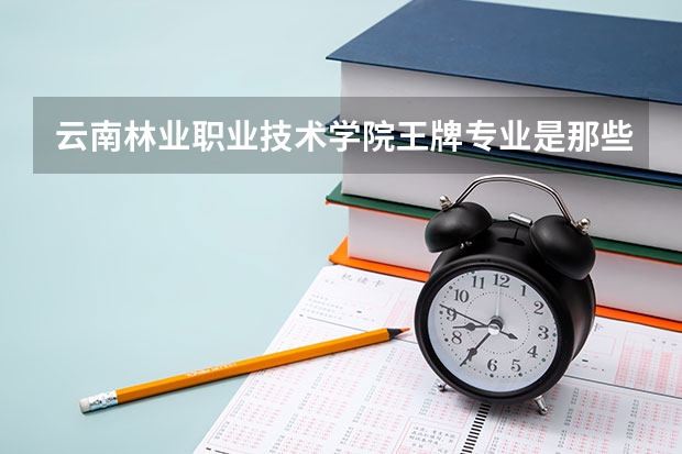 云南林业职业技术学院王牌专业是那些 云南林业职业技术学院就业率怎么样