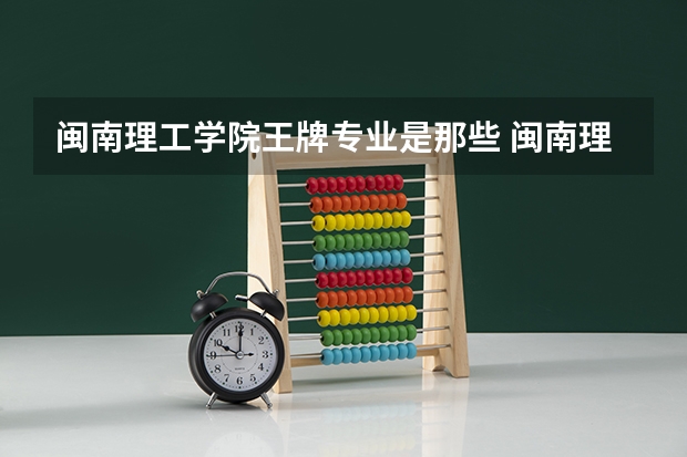 闽南理工学院王牌专业是那些 闽南理工学院就业率怎么样