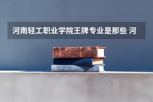河南轻工职业学院王牌专业是那些 河南轻工职业学院就业率怎么样