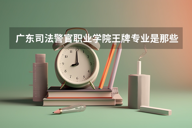 广东司法警官职业学院王牌专业是那些 广东司法警官职业学院就业率怎么样