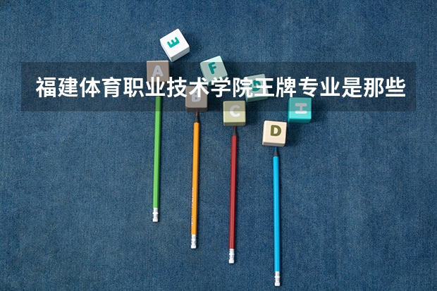 福建体育职业技术学院王牌专业是那些 福建体育职业技术学院就业率怎么样
