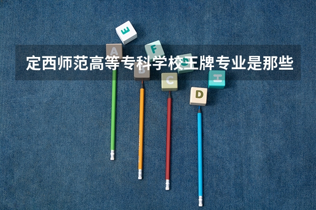 定西师范高等专科学校王牌专业是那些 定西师范高等专科学校就业率怎么样