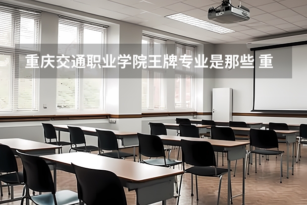 重庆交通职业学院王牌专业是那些 重庆交通职业学院就业率怎么样