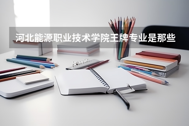 河北能源职业技术学院王牌专业是那些 河北能源职业技术学院就业率怎么样