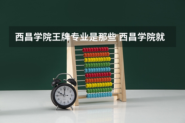 西昌学院王牌专业是那些 西昌学院就业率怎么样