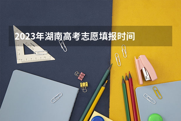 2023年湖南高考志愿填报时间