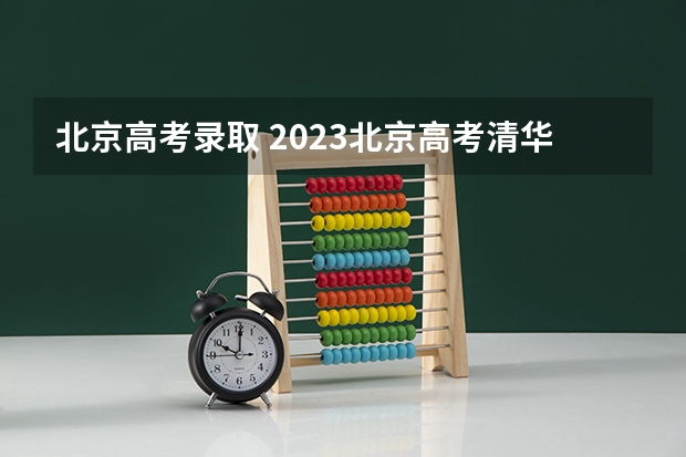 北京高考录取 2023北京高考清华北大录取人数是多少？