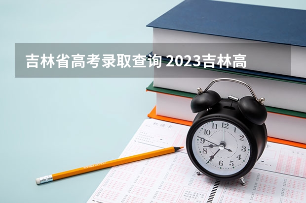 吉林省高考录取查询 2023吉林高职分类考试成绩查询官网入口