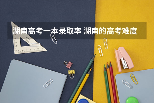 湖南高考一本录取率 湖南的高考难度在全国排第几