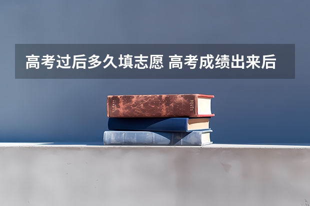 高考过后多久填志愿 高考成绩出来后多久填志愿 填报顺序是什么