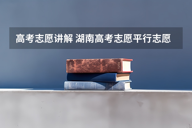 高考志愿讲解 湖南高考志愿平行志愿录取规则解读(分数优先还是志愿优先)