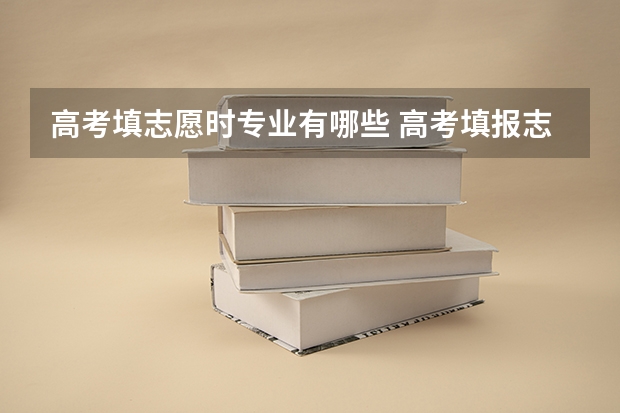 高考填志愿时专业有哪些 高考填报志愿时如何确定专业？