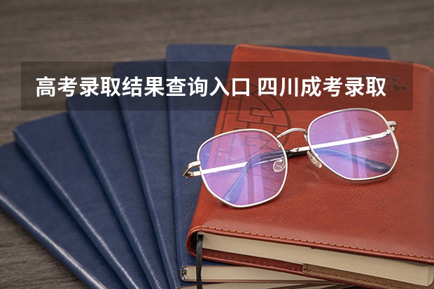 高考录取结果查询入口 四川成考录取结果公布时间 查询系统入口？