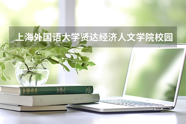 上海外国语大学贤达经济人文学院校园环境好不好 上海外国语大学贤达经济人文学院学费贵不贵